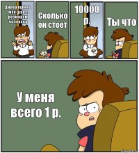 Дипер купить мне шар с розмером человека Сколько он стоет 10000 р. Ты что У меня всего 1 р.