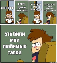 диппер опять пухлю потеряла нет просто он тебе в тапки насал давно я хотел пухлю зажарить повода не было это били мои любимые тапки