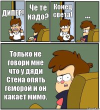 ДИПЕР! Че те надо? Конец света! ... Только не говори мне что у дяди Стена опять геморой и он какает мимо.