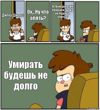 Дипер!Дипер! Ох...Ну что опять? Я твой дневник продала.Ты же не будешь злится?  Умирать будешь не долго