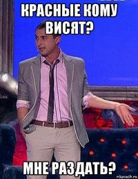 красные кому висят? мне раздать?