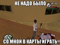 не надо было со мной в карты играть