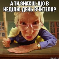 а ти знаєш, що в неділю день вчителя? 