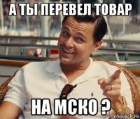 а ты перевел товар на мско ?