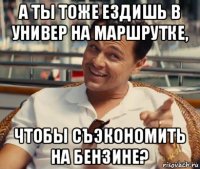 а ты тоже ездишь в универ на маршрутке, чтобы съэкономить на бензине?