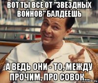 вот ты все от "звездных войнов" балдеешь а ведь они - то, между прочим, про совок...