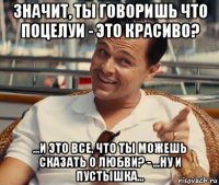 значит, ты говоришь что поцелуи - это красиво? ...и это все, что ты можешь сказать о любви? - ...ну и пустышка...