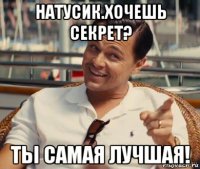 натусик.хочешь секрет? ты самая лучшая!