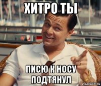 хитро ты писю к носу подтянул