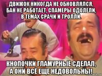 движок никогда не обновлялся, бан не работает, спамеры одолели, в темах срачи и тролли. кнопочки гламурные сделал, а они всё еще недовольны!