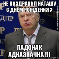 не поздравил наташу с днём рождения ? падонак адназначна !!!