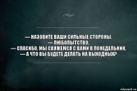 — Назовите ваши сильные стороны.
— Любопытство.
— Спасибо, мы свяжемся с вами в понедельник.
— А что вы будете делать на выходных?