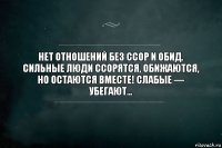 Нет отношений без ссор и обид. Сильные люди ссорятся, обижаются, но остаются вместе! Слабые — убегают...