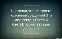 Цветочки,это не просто красивые создания! Это мои сестры Света и Света!Люблю вас мои девочки!