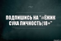 Подпишись на "#ёжик сука личность|18+"