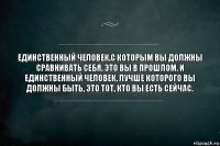 Единственный человек,с которым вы должны сравнивать себя, это вы в прошлом. И единственный человек, лучше которого вы должны быть, это тот, кто вы есть сейчас.