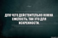 Для чего действительно нужна смелость, так это для искренности.