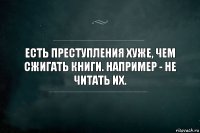 Есть преступления хуже, чем сжигать книги. Например - не читать их.