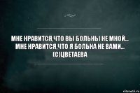 Мне нравится,что Вы больны не мной...
Мне нравится,что я больна не вами...
(с)Цветаева