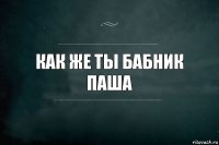 Как же ты бабник Паша