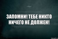 Запомни! Тебе никто ничего не должен!