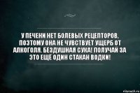 У печени нет болевых рецепторов, поэтому она не чувствует ущерб от алкоголя. Бездушная сука! Получай за это ещё один стакан водки!