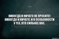 Никогда и ничего не просите! Никогда и ничего, и в особенности у тех, кто сильнее вас.