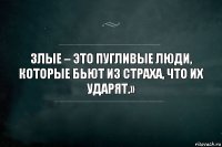 Злые – это пугливые люди, которые бьют из страха, что их ударят.»