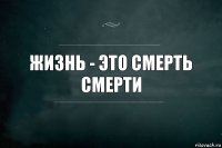 Жизнь - это смерть смерти