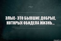 Злые- это бывшие добрые, которых обидела жизнь...