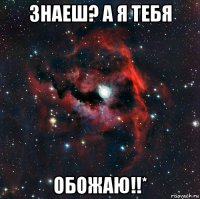 знаеш? а я тебя обожаю!!*