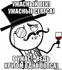 ужасный век! ужасные сертса! о ужас! - ведь кругом одна попса!