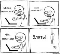 Мілка написала коли дискотека?? ем. незнаю блять!