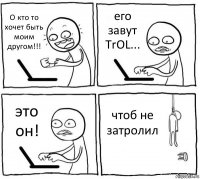 О кто то хочет быть моим другом!!! его завут TrOL... это он! чтоб не затролил