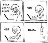 Бодя скинул видео нет нет все..