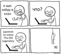 о щас зайду в клан что? удалили из клана The Old Legendary 