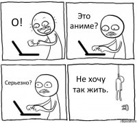 О! Это аниме? Серьезно? Не хочу так жить.