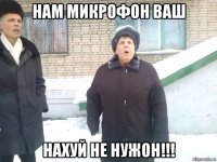 нам микрофон ваш нахуй не нужон!!!
