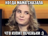 когда мама сказала что купит печеньки :3