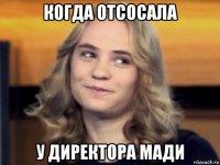 когда отсосала у директора мади