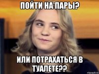 пойти на пары? или потрахаться в туалете??
