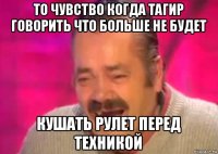 то чувство когда тагир говорить что больше не будет кушать рулет перед техникой