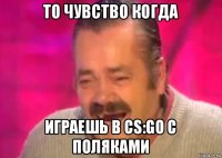 то чувство когда играешь в cs:go с поляками