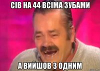 сів на 44 всіма зубами а вийшов з одним