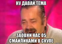 ну давай,тёма заовни нас о5 смайликами в скупе