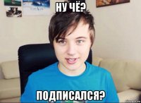 ну чё? подписался?