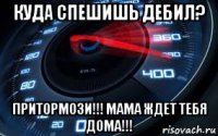 куда спешишь дебил? притормози!!! мама ждет тебя дома!!!