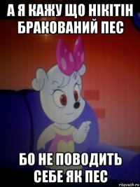 а я кажу що нікітін бракований пес бо не поводить себе як пес