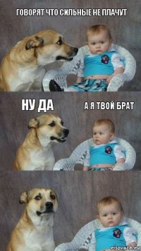 говорят что сильные не плачут Ну да А я твой брат