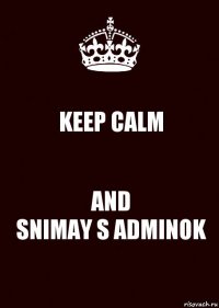 KEEP CALM AND
SNIMAY S ADMINOK